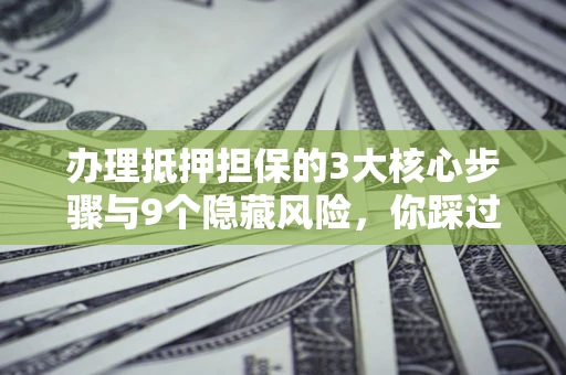武汉办理抵押担保的3大核心步骤与9个隐藏风险，你踩过哪个坑？