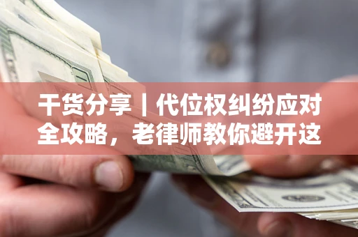 武汉干货分享｜代位权纠纷应对全攻略，老律师教你避开这5大雷区