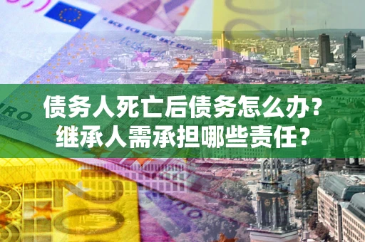 武汉债务人死亡后债务怎么办？继承人需承担哪些责任？