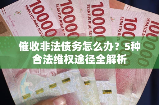 武汉催收非法债务怎么办？5种合法维权途径全解析