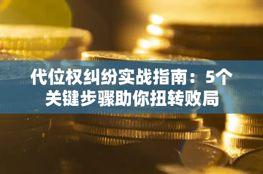 武汉代位权纠纷实战指南：5个关键步骤助你扭转败局