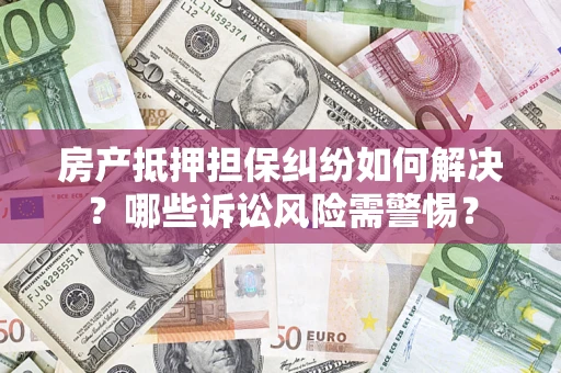 武汉房产抵押担保纠纷如何解决？哪些诉讼风险需警惕？