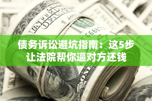 武汉债务诉讼避坑指南：这5步让法院帮你逼对方还钱