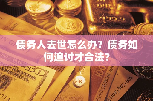 武汉债务人去世怎么办？债务如何追讨才合法？