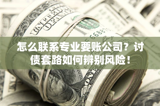 武汉怎么联系专业要账公司？讨债套路如何辨别风险！
