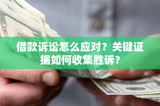 武汉借款诉讼怎么应对？关键证据如何收集胜诉？