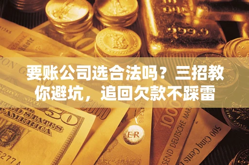 武汉要账公司选合法吗？三招教你避坑，追回欠款不踩雷