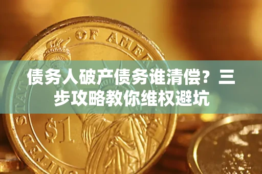 武汉债务人破产债务谁清偿?三步攻略教你维权避坑 武汉债务人破产债务谁清偿?三步攻略教你维权避坑