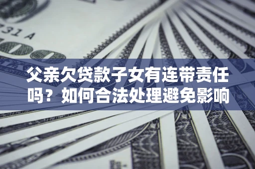武汉父亲欠贷款子女有连带责任吗？如何合法处理避免影响？