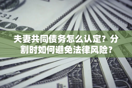 武汉夫妻共同债务怎么认定？分割时如何避免法律风险？