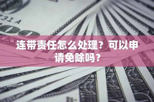 武汉连带责任怎么处理？可以申请免除吗？