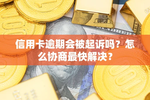 武汉信用卡逾期会被起诉吗？怎么协商最快解决？