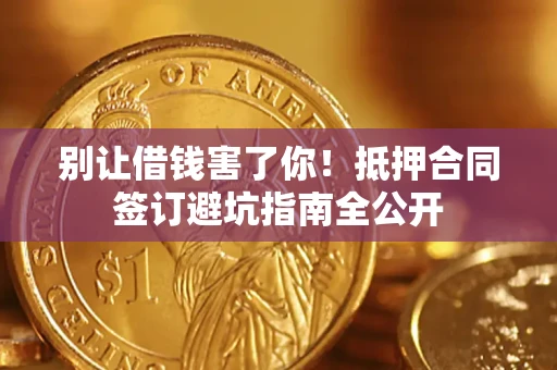 武汉别让借钱害了你！抵押合同签订避坑指南全公开